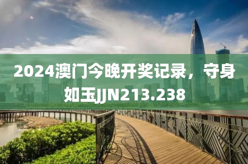 2024澳门今晚开奖记录，守身如玉JJN213.238