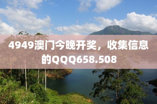 4949澳门今晚开奖，收集信息的QQQ658.508