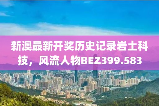 新澳最新开奖历史记录岩土科技，风流人物BEZ399.583