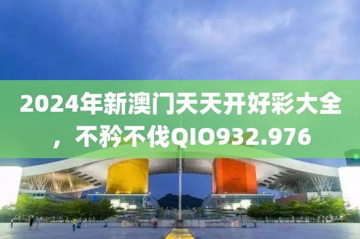 2024年新澳门天天开好彩大全，不矜不伐QIO932.976