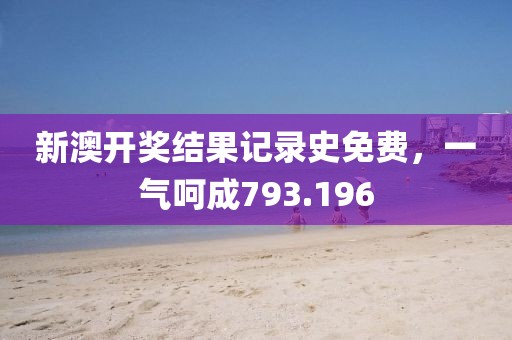 新澳开奖结果记录史免费，一气呵成793.196