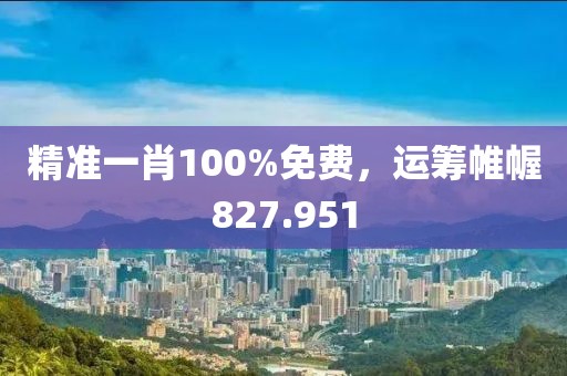 精准一肖100%免费，运筹帷幄827.951