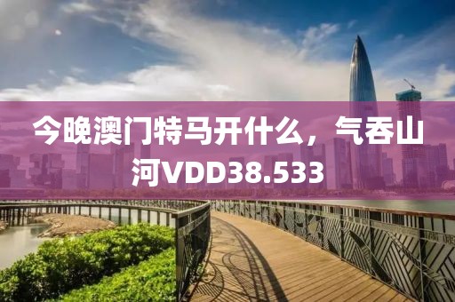 今晚澳门特马开什么，气吞山河VDD38.533