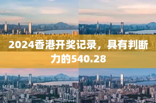 2024香港开奖记录，具有判断力的540.28