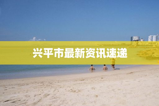 兴平市最新资讯速递