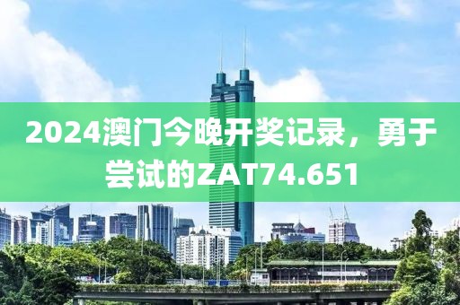 2024澳门今晚开奖记录，勇于尝试的ZAT74.651