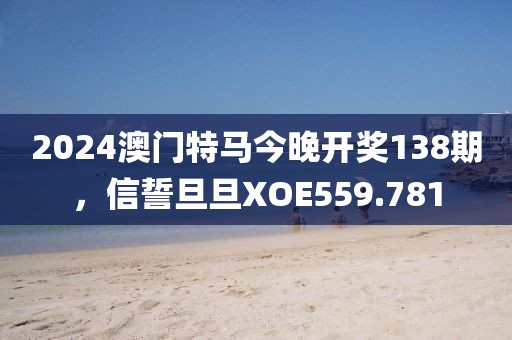 2024澳门特马今晚开奖138期，信誓旦旦XOE559.781