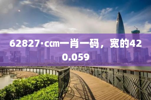 62827·c㎝一肖一码，宽的420.059