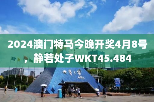 2024澳门特马今晚开奖4月8号，静若处子WKT45.484