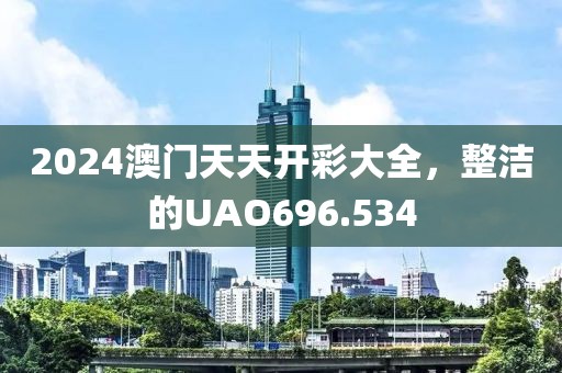 2024澳门天天开彩大全，整洁的UAO696.534