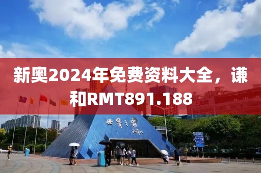 新奥2024年免费资料大全，谦和RMT891.188