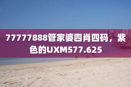 77777888管家婆四肖四码，紫色的UXM577.625