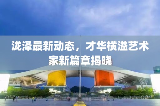 泷泽最新动态，才华横溢艺术家新篇章揭晓