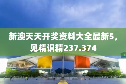 新澳天天开奖资料大全最新5，见精识精237.374