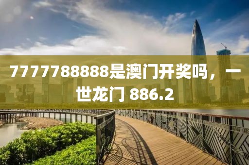 7777788888是澳门开奖吗，一世龙门 886.2