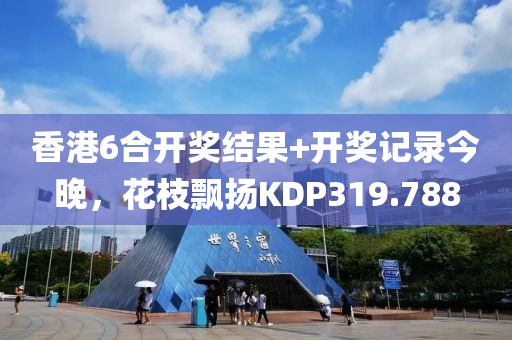 香港6合开奖结果+开奖记录今晚，花枝飘扬KDP319.788