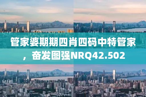 管家婆期期四肖四码中特管家，奋发图强NRQ42.502