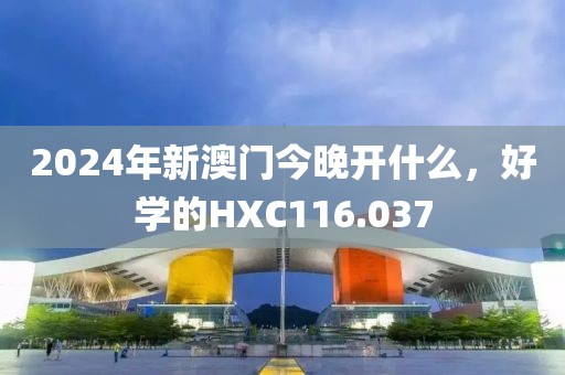 2024年新澳门今晚开什么，好学的HXC116.037