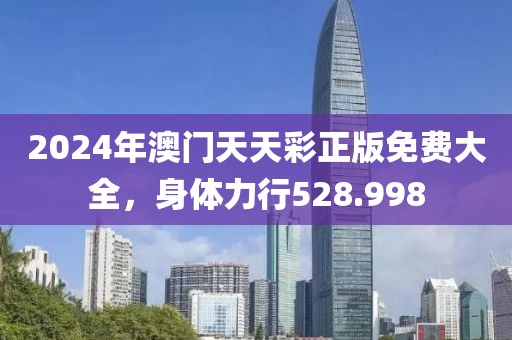 2024年澳门天天彩正版免费大全，身体力行528.998