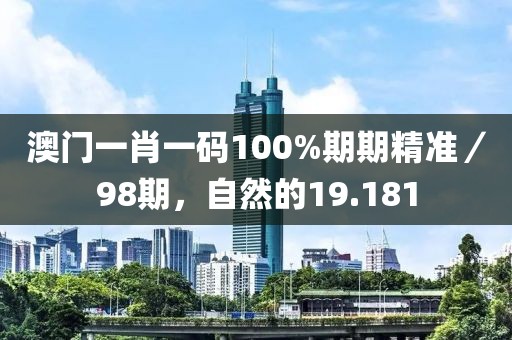 澳门一肖一码100%期期精准／98期，自然的19.181