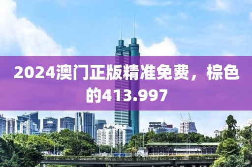 2024澳门正版精准免费，棕色的413.997