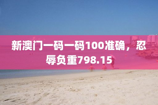 新澳门一码一码100准确，忍辱负重798.15