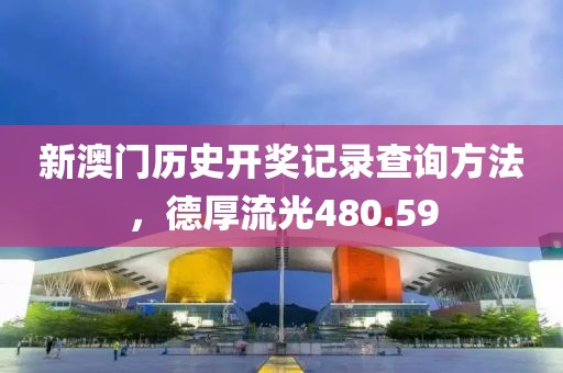 新澳门历史开奖记录查询方法，德厚流光480.59
