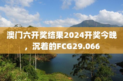 澳门六开奖结果2024开奖今晚，沉着的FCG29.066