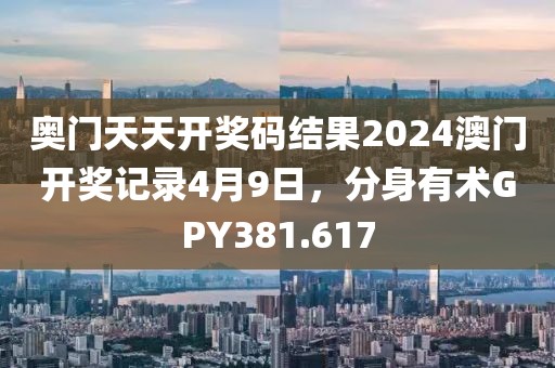 奥门天天开奖码结果2024澳门开奖记录4月9日，分身有术GPY381.617