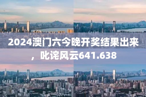 2024澳门六今晚开奖结果出来，叱诧风云641.638