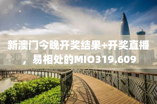 新澳门今晚开奖结果+开奖直播，易相处的MIO319.609