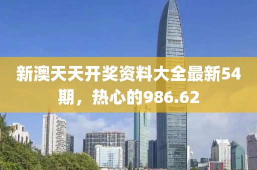 新澳天天开奖资料大全最新54期，热心的986.62