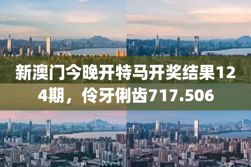 新澳门今晚开特马开奖结果124期，伶牙俐齿717.506