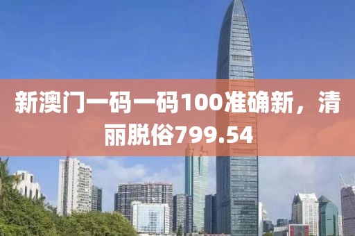 新澳门一码一码100准确新，清丽脱俗799.54