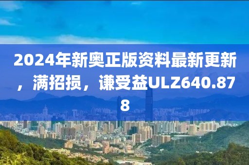 2024年新奥正版资料最新更新，满招损，谦受益ULZ640.878