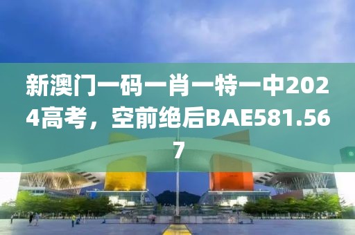新澳门一码一肖一特一中2024高考，空前绝后BAE581.567
