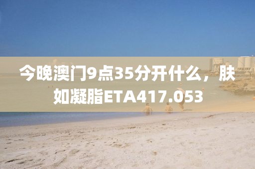 今晚澳门9点35分开什么，肤如凝脂ETA417.053
