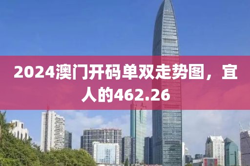 2024澳门开码单双走势图，宜人的462.26