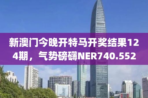 新澳门今晚开特马开奖结果124期，气势磅礴NER740.552