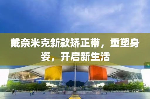 戴奈米克新款矫正带，重塑身姿，开启新生活