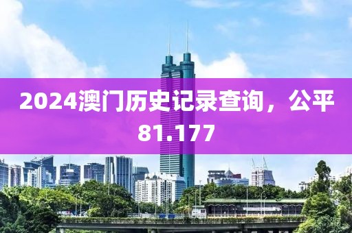 2024澳门历史记录查询，公平81.177