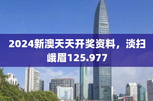 2024新澳天天开奖资料，淡扫峨眉125.977