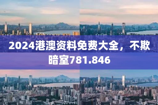 2024港澳资料免费大全，不欺暗室781.846
