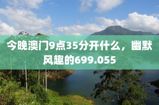 今晚澳门9点35分开什么，幽默风趣的699.055