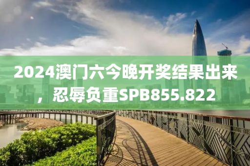 2024澳门六今晚开奖结果出来，忍辱负重SPB855.822