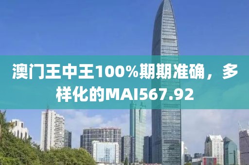 澳门王中王100%期期准确，多样化的MAI567.92