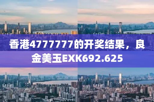 香港4777777的开奖结果，良金美玉EXK692.625