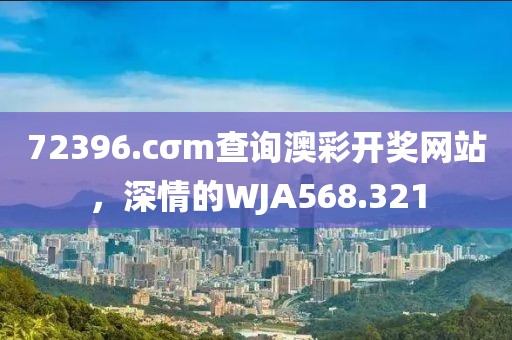 72396.cσm查询澳彩开奖网站，深情的WJA568.321