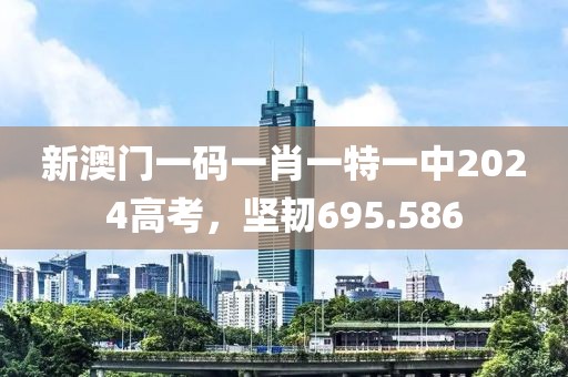 新澳门一码一肖一特一中2024高考，坚韧695.586
