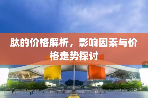 肽的价格解析，影响因素与价格走势探讨